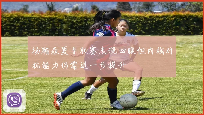 杨瀚森夏季联赛表现回暖但内线对抗能力仍需进一步提升