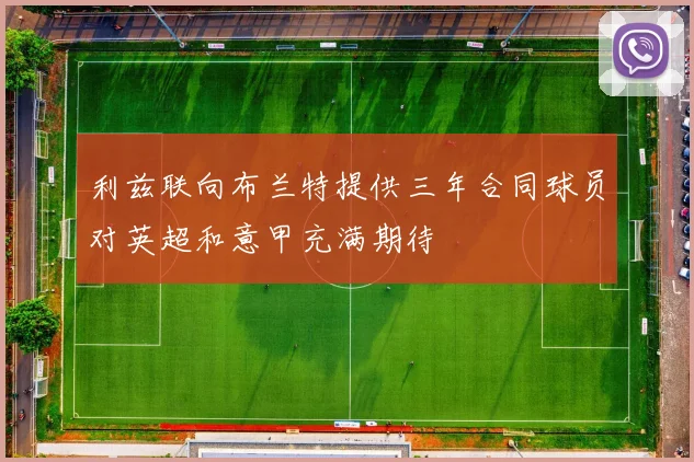 利兹联向布兰特提供三年合同球员对英超和意甲充满期待