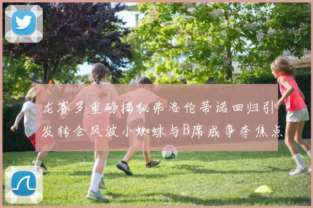 龙赛罗重磅揭秘弗洛伦蒂诺回归引发转会风波小蜘蛛与B席成争夺焦点