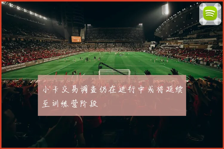 小卡交易调查仍在进行中或将延续至训练营阶段