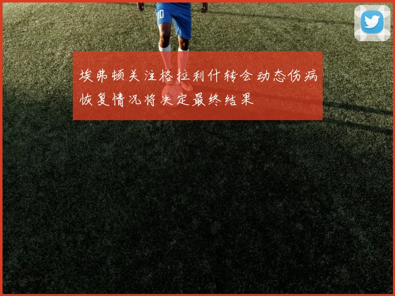 埃弗顿关注格拉利什转会动态伤病恢复情况将决定最终结果
