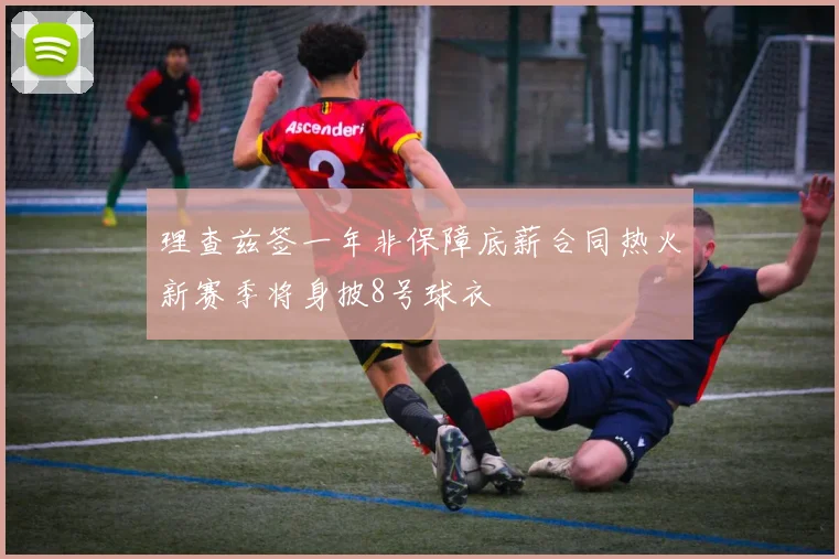 理查兹签一年非保障底薪合同热火新赛季将身披8号球衣