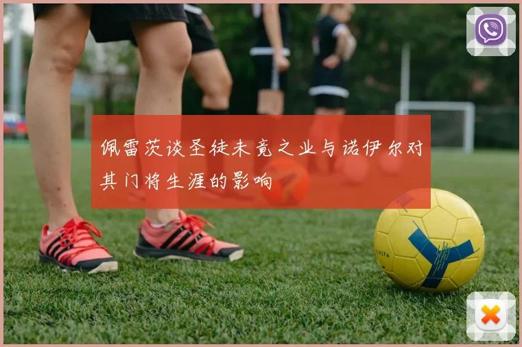 佩雷茨谈圣徒未竟之业与诺伊尔对其门将生涯的影响