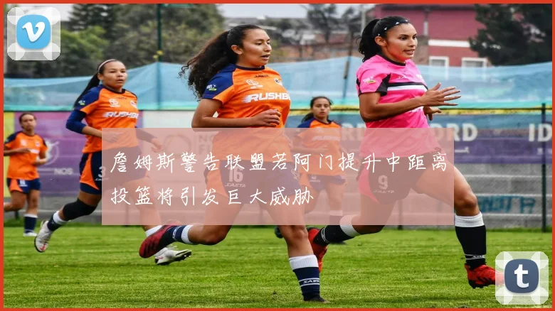 詹姆斯警告联盟若阿门提升中距离投篮将引发巨大威胁