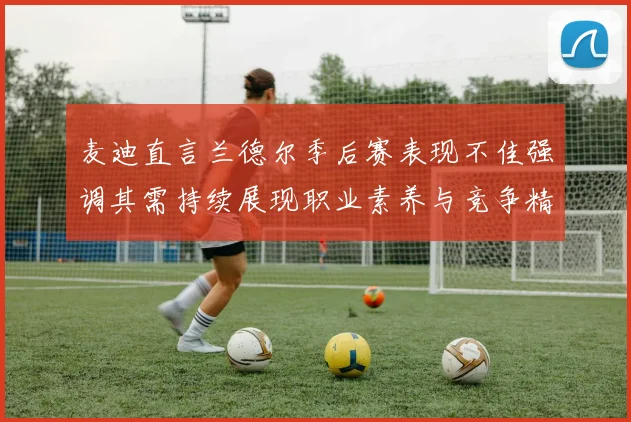 麦迪直言兰德尔季后赛表现不佳强调其需持续展现职业素养与竞争精神