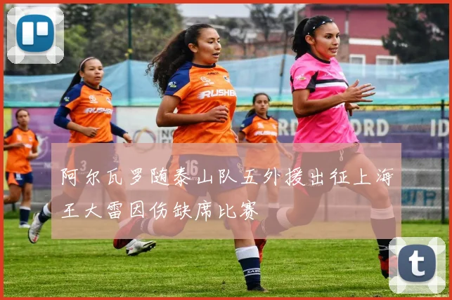 阿尔瓦罗随泰山队五外援出征上海王大雷因伤缺席比赛