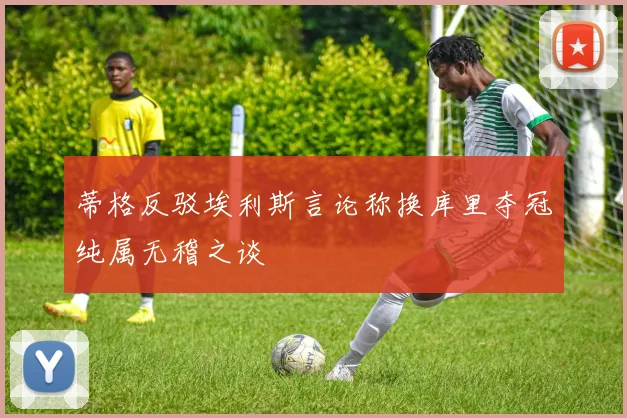 蒂格反驳埃利斯言论称换库里夺冠纯属无稽之谈