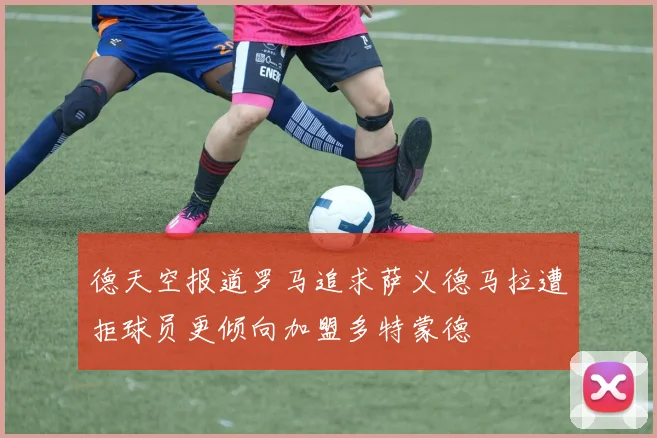 德天空报道罗马追求萨义德马拉遭拒球员更倾向加盟多特蒙德