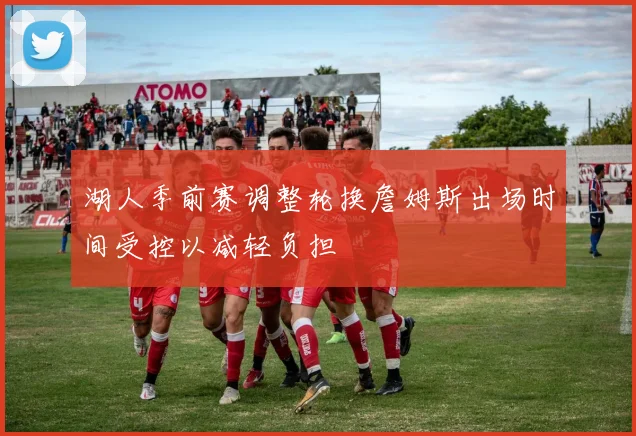 湖人季前赛调整轮换詹姆斯出场时间受控以减轻负担